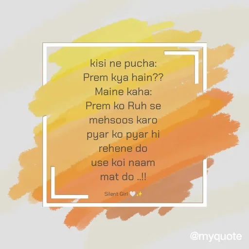 Quote by Silent Girl 🤍✨ - kisi ne pucha:
Prem kya hain??
Maine kaha:
Prem ko Ruh se
mehsoos karo
pyar ko pyar hi
rehene do
use koi naam
mat do ..!!

Silent Girl 🤍✨ - Made using Quotes Creator App, Post Maker App