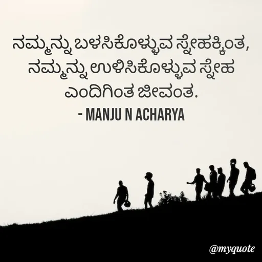 Quote by Manju N Acharya - ನಮ್ಮನ್ನು ಬಳಸಿಕೊಳ್ಳುವ ಸ್ನೇಹಕ್ಕಿಂತ,
ನಮ್ಮನ್ನು ಉಳಿಸಿಕೊಳ್ಳುವ ಸ್ನೇಹ ಎಂದಿಗಿಂತ ಜೀವಂತ.
- Manju N Acharya - Made using Quotes Creator App, Post Maker App