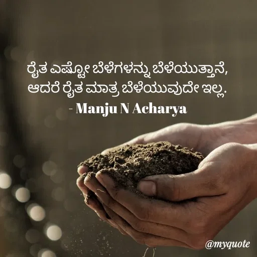 Quote by Manju N Acharya - ರೈತ ಎಷ್ಟೋ ಬೆಳೆಗಳನ್ನು ಬೆಳೆಯುತ್ತಾನೆ,
ಆದರೆ ರೈತ ಮಾತ್ರ ಬೆಳೆಯುವುದೇ ಇಲ್ಲ.
- Manju N Acharya - Made using Quotes Creator App, Post Maker App