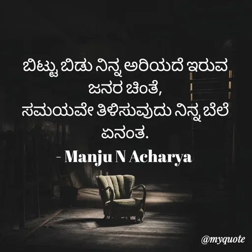 Quote by Manju N Acharya - ಬಿಟ್ಟು ಬಿಡು ನಿನ್ನ ಅರಿಯದೆ ಇರುವ ಜನರ ಚಿಂತೆ,
ಸಮಯವೇ ತಿಳಿಸುವುದು ನಿನ್ನ ಬೆಲೆ ಏನಂತ.
- Manju N Acharya  - Made using Quotes Creator App, Post Maker App