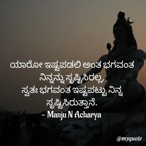 Quote by Manju N Acharya - ಯಾರೋ ಇಷ್ಟಪಡಲಿ ಅಂತ ಭಗವಂತ ನಿನ್ನನ್ನು ಸೃಷ್ಟಿಸಿರಲ್ಲ,
ಸ್ವತಃ ಭಗವಂತ ಇಷ್ಟಪಟ್ಟು ನಿನ್ನ ಸೃಷ್ಟಿಸಿರುತ್ತಾನೆ.
- Manju N Acharya  - Made using Quotes Creator App, Post Maker App