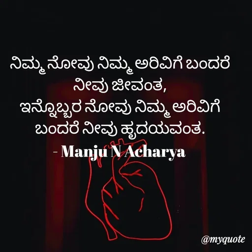 Quote by Manju N Acharya - ನಿಮ್ಮ ನೋವು ನಿಮ್ಮ ಅರಿವಿಗೆ ಬಂದರೆ ನೀವು ಜೀವಂತ,
ಇನ್ನೊಬ್ಬರ ನೋವು ನಿಮ್ಮ ಅರಿವಿಗೆ ಬಂದರೆ ನೀವು ಹೃದಯವಂತ.
- Manju N Acharya  - Made using Quotes Creator App, Post Maker App