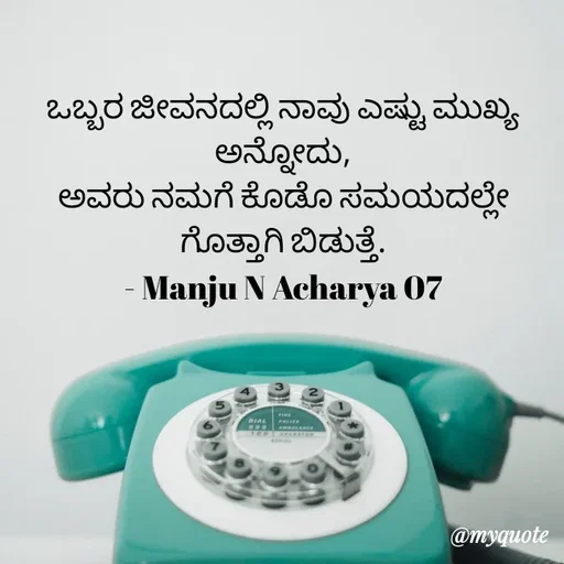 Quote by Manju N Acharya - ಒಬ್ಬರ ಜೀವನದಲ್ಲಿ ನಾವು ಎಷ್ಟು ಮುಖ್ಯ ಅನ್ನೋದು,
ಅವರು ನಮಗೆ ಕೊಡೊ ಸಮಯದಲ್ಲೇ ಗೊತ್ತಾಗಿ ಬಿಡುತ್ತೆ.
- Manju N Acharya 07 - Made using Quotes Creator App, Post Maker App