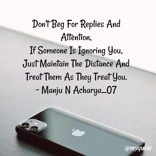 Quote by Manju N Acharya - Don't Beg For Replies And Attention,
If Someone Is Ignoring You,
Just Maintain The Distance And Treat Them As They Treat You.
- Manju N Acharya_07 - Made using Quotes Creator App, Post Maker App