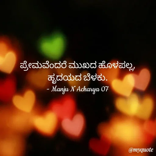 Quote by Manju N Acharya - ಪ್ರೇಮವೆಂದರೆ ಮುಖದ ಹೊಳಪಲ್ಲ,
ಹೃದಯದ ಬೆಳಕು.
- Manju N Acharya 07 - Made using Quotes Creator App, Post Maker App