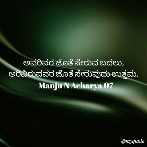 Quote by Manju N Acharya - ಅವರಿವರ ಜೊತೆ ಸೇರುವ ಬದಲು,
ಅರಿವಿರುವವರ ಜೊತೆ ಸೇರುವುದು ಉತ್ತಮ.
- Manju N Acharya 07 - Made using Quotes Creator App, Post Maker App