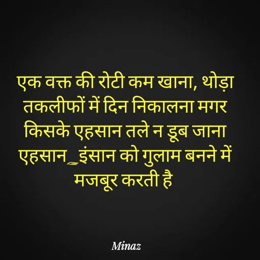 Quote by Minaj Pathan - एक वक्त की रोटी कम खाना, थोड़ा तकलीफों में दिन निकालना मगर किसके एहसान तले न डूब जाना
एहसान_इंसान को गुलाम बनने में मजबूर करती है  - Made using Quotes Creator App, Post Maker App