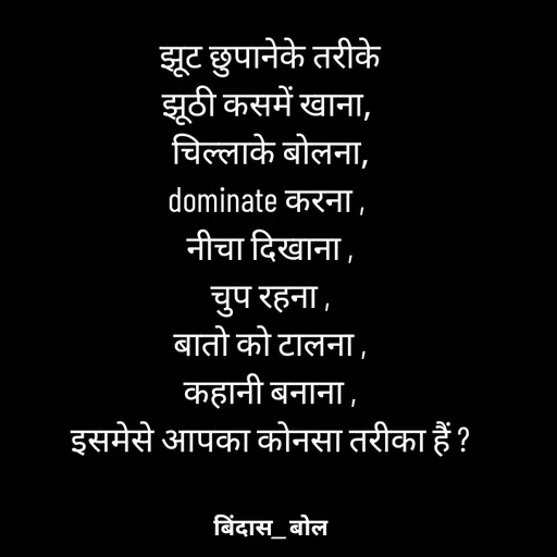 Quote by Minaj Pathan - झूट छुपानेके तरीके
झूठी कसमें खाना, 
चिल्लाके बोलना,
dominate करना , 
नीचा दिखाना ,
चुप रहना ,
बातो को टालना ,
कहानी बनाना ,
इसमेसे आपका कोनसा तरीका हैं ? - Made using Quotes Creator App, Post Maker App