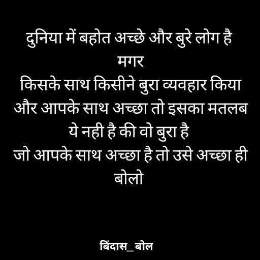 Quote by Bindas bol - दुनिया में बहोत अच्छे और बुरे लोग है 
मगर
किसके साथ किसीने बुरा व्यवहार किया और आपके साथ अच्छा तो इसका मतलब ये नही है की वो बुरा है 
जो आपके साथ अच्छा है तो उसे अच्छा ही बोलो  - Made using Quotes Creator App, Post Maker App