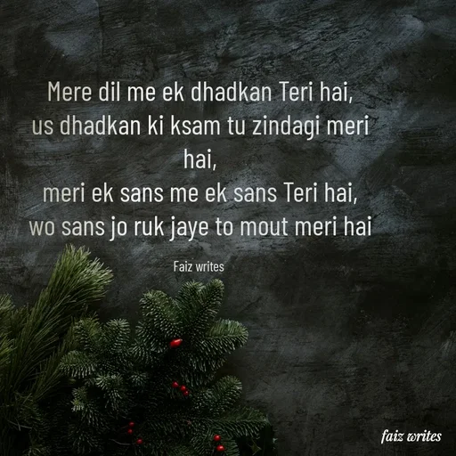 Quote by Faizu Honawad - Mere dil me ek dhadkan Teri hai,
us dhadkan ki ksam tu zindagi meri hai,
meri ek sans me ek sans Teri hai,
wo sans jo ruk jaye to mout meri hai

Faiz writes  - Made using Quotes Creator App, Post Maker App