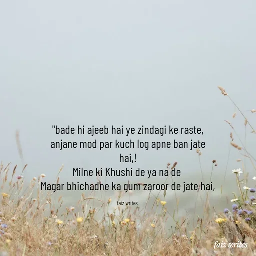 Quote by dil_ki_kaifiyat04 - "bade hi ajeeb hai ye zindagi ke raste,
anjane mod par kuch log apne ban jate
hai,!
Milne ki Khushi de ya na de 
Magar bhichadne ka gum zaroor de jate hai,

faiz writes  - Made using Quotes Creator App, Post Maker App