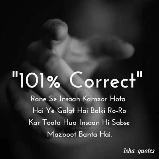 Quote by Harshita saini - "101% Correct"
II
Rone Se Insaan Kamzor Hota
Hai Ye Galat Hai Balki Ro-Ro
Kar Toota Hua Insaan Hi Sabse
@sad.love.shayris-
Mazboot Banta Hai.
Isha quotes
 - Made using Quotes Creator App, Post Maker App
