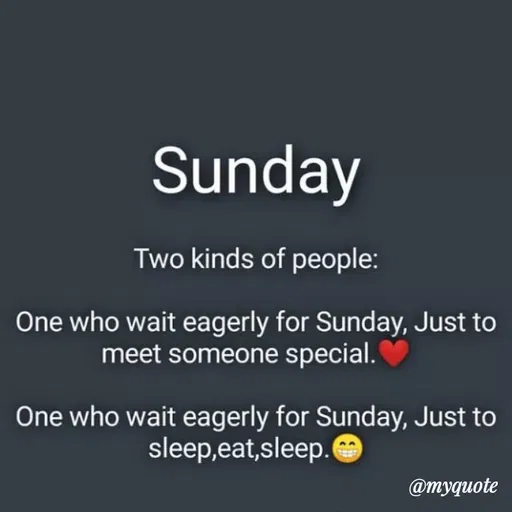 Quote by Bushra Shaikh - Sunday
Two kinds of people:
One who wait eagerly for Sunday, Just to
meet someone special.
One who wait eagerly for Sunday, Just to
sleep,eat,sleep.
@myquote
 - Made using Quotes Creator App, Post Maker App