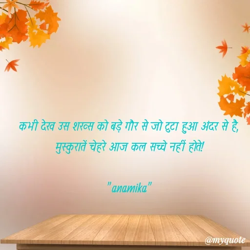Quote by Anamika Raghuvansh - कभी देख उस शख्स को बड़े गौर से जो टुटा हुआ अंदर से है,
मुस्कुरातें चेहरे आज कल सच्चे नहीं होते!

"anamika" - Made using Quotes Creator App, Post Maker App