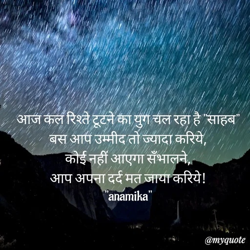 Quote by Anamika Raghuvansh - आज कल रिश्ते टूटने का युग चल रहा है "साहब"
बस आप उम्मीद तो ज्यादा करिये,
कोई नहीं आएगा सँभालने,
आप अपना दर्द मत जाया करिये!
"anamika" - Made using Quotes Creator App, Post Maker App