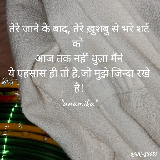 Quote by Anamika Raghuvansh - तेरे जाने के बाद, तेरे ख़ुशबु से भरे शर्ट को 
आज तक नहीं धुला मैंने
ये एहसास ही तो है,जो मुझे जिन्दा रखे है!
"anamika" - Made using Quotes Creator App, Post Maker App
