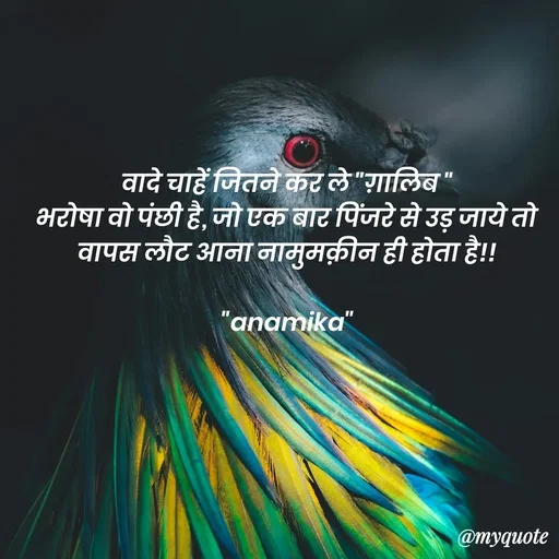 Quote by Anamika Raghuvansh - वादे चाहें जितने कर ले "ग़ालिब "
भरोषा वो पंछी है, जो एक बार पिंजरे से उड़ जाये तो वापस लौट आना नामुमक़ीन ही होता है!!

"anamika" - Made using Quotes Creator App, Post Maker App