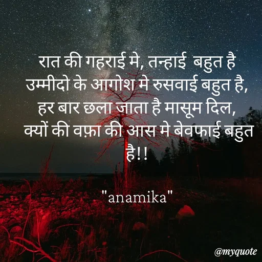 Quote by Anamika Raghuvansh - रात की गहराई मे, तन्हाई  बहुत है
उम्मीदो के आगोश मे रुसवाई बहुत है,
हर बार छला जाता है मासूम दिल,
 क्यों की वफ़ा की आस मे बेवफाई बहुत है!!

"anamika" - Made using Quotes Creator App, Post Maker App