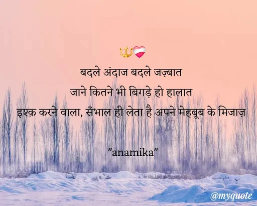 Quote by Anamika Raghuvansh - 🔱❤️‍🩹
बदले अंदाज बदले जज़्बात 
जाने कितने भी बिगड़े हो हालात 
इश्क़ करने वाला, सँभाल ही लेता है अपने मेहबूब के मिजाज़ 

"anamika" - Made using Quotes Creator App, Post Maker App