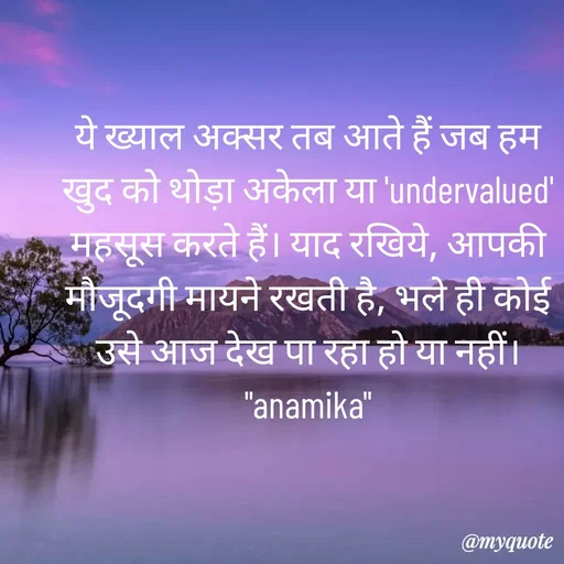 Quote by Anamika Raghuvansh - ये ख्याल अक्सर तब आते हैं जब हम खुद को थोड़ा अकेला या 'undervalued' महसूस करते हैं। याद रखिये, आपकी मौजूदगी मायने रखती है, भले ही कोई उसे आज देख पा रहा हो या नहीं।
"anamika" - Made using Quotes Creator App, Post Maker App