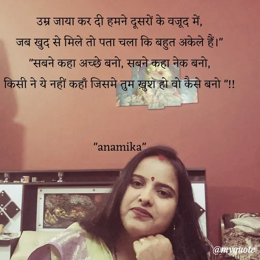 Quote by Anamika Raghuvansh - उम्र जाया कर दी हमने दूसरों के वजूद में,
जब खुद से मिले तो पता चला कि बहुत अकेले हैं।"
​"सबने कहा अच्छे बनो, सबने कहा नेक बनो,
किसी ने ये नहीं कहाँ जिसमे तुम ख़ुश हो वो कैसे बनो "!!


"anamika" - Made using Quotes Creator App, Post Maker App