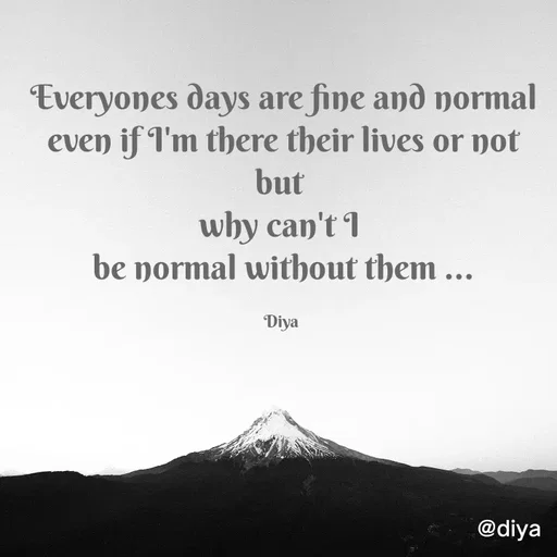 Quote by Alone Forever - Everyones days are fine and normal even if I'm there their lives or not but 
why can't I 
be normal without them ...

Diya  - Made using Quotes Creator App, Post Maker App