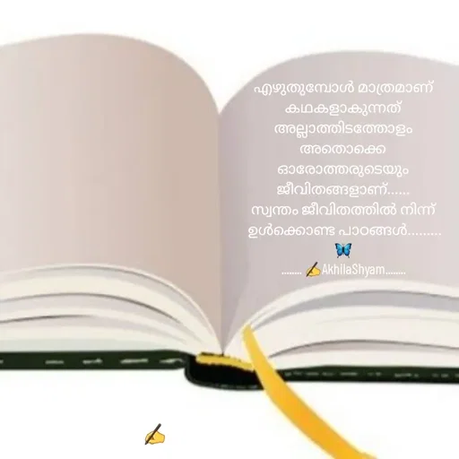 Quote by AkhilaShyam - എഴുതുമ്പോൾ മാത്രമാണ് കഥകളാകുന്നത് അല്ലാത്തിടത്തോളം അതൊക്കെ ഓരോത്തരുടെയും ജീവിതങ്ങളാണ്......
സ്വന്തം ജീവിതത്തിൽ നിന്ന്
 ഉൾക്കൊണ്ട പാഠങ്ങൾ......... 🦋
........ ✍️AkhilaShyam........
 - Made using Quotes Creator App, Post Maker App