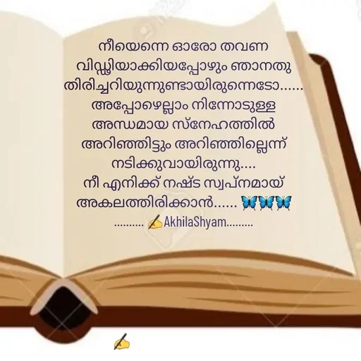 Quote by AkhilaShyam - നീയെന്നെ ഓരോ തവണ വിഡ്ഢിയാക്കിയപ്പോഴും ഞാനതു തിരിച്ചറിയുന്നുണ്ടായിരുന്നെടോ......
അപ്പോഴെല്ലാം നിന്നോടുള്ള അന്ധമായ സ്നേഹത്തിൽ അറിഞ്ഞിട്ടും അറിഞ്ഞില്ലെന്ന് നടിക്കുവായിരുന്നു....
നീ എനിക്ക് നഷ്ട സ്വപ്നമായ് അകലത്തിരിക്കാൻ...... 🦋🦋🦋
.......... ✍️AkhilaShyam......... - Made using Quotes Creator App, Post Maker App
