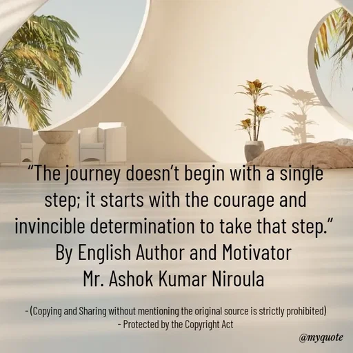 Quote by Ashok Kumar Niroula Official - “The journey doesn’t begin with a single step; it starts with the courage and invincible determination to take that step.” 
By English Author and Motivator 
Mr. Ashok Kumar Niroula 

- (Copying and Sharing without mentioning the original source is strictly prohibited)
- Protected by the Copyright Act - Made using Quotes Creator App, Post Maker App