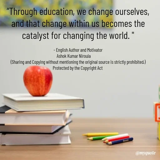 Quote by Ashok Kumar Niroula Official - “Through education, we change ourselves, and that change within us becomes the catalyst for changing the world. "

- English Author and Motivator
Ashok Kumar Niroula          
(Sharing and Copying without mentioning the original source is strictly prohibited.)
Protected by the Copyright Act  - Made using Quotes Creator App, Post Maker App