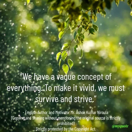 Quote by Ashok Kumar Niroula Official - “We have a vague concept of everything. To make it vivid, we must survive and strive.”

- English Author and Motivator Mr. Ashok Kumar Niroula 
(Copying and Sharing without mentioning the original source is strictly prohibited)
Strictly protected by the Copyright Act. - Made using Quotes Creator App, Post Maker App