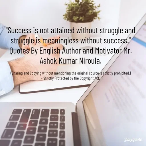 Quote by Ashok Kumar Niroula Official - "Success is not attained without struggle and struggle is meaningless without success." Quotes By English Author and Motivator Mr. Ashok Kumar Niroula.

(Sharing and Copying without mentioning the original source is strictly prohibited.)
- Strictly Protected by the Copyright Act. - Made using Quotes Creator App, Post Maker App