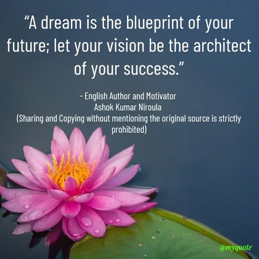 Quote by Ashok Kumar Niroula Official - “A dream is the blueprint of your future; let your vision be the architect of your success.”

- English Author and Motivator 
Ashok Kumar Niroula 
(Sharing and Copying without mentioning the original source is strictly prohibited) - Made using Quotes Creator App, Post Maker App