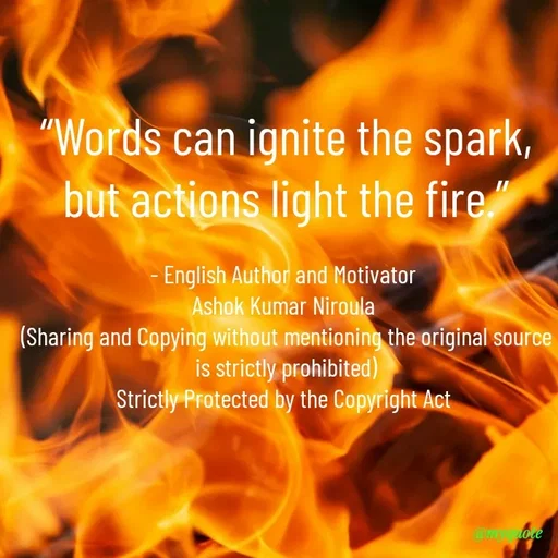 Quote by Ashok Kumar Niroula Official - “Words can ignite the spark, but actions light the fire.”

- English Author and Motivator 
Ashok Kumar Niroula 
(Sharing and Copying without mentioning the original source is strictly prohibited)
Strictly Protected by the Copyright Act  - Made using Quotes Creator App, Post Maker App