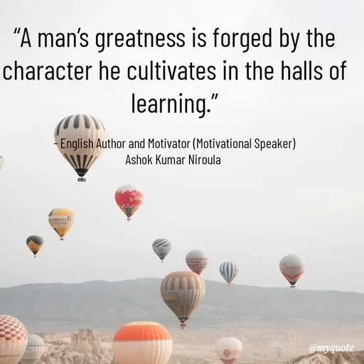 Quote by Ashok Kumar Niroula Official - “A man’s greatness is forged by the character he cultivates in the halls of learning.”

- English Author and Motivator (Motivational Speaker)
Ashok Kumar Niroula  - Made using Quotes Creator App, Post Maker App