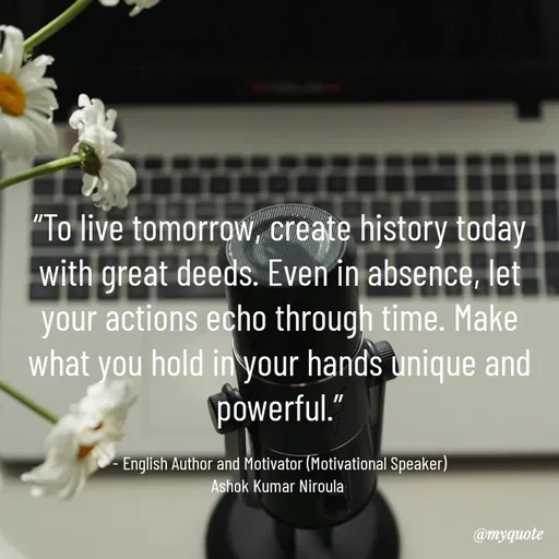 Quote by Ashok Kumar Niroula Official - “To live tomorrow, create history today with great deeds. Even in absence, let your actions echo through time. Make what you hold in your hands unique and powerful.”

- English Author and Motivator (Motivational Speaker)
Ashok Kumar Niroula  - Made using Quotes Creator App, Post Maker App