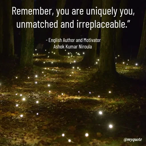 Quote by Ashok Kumar Niroula Official - Remember, you are uniquely you, unmatched and irreplaceable.”

- English Author and Motivator
Ashok Kumar Niroula  - Made using Quotes Creator App, Post Maker App
