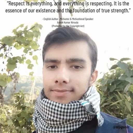 Quote by Ashok Kumar Niroula Official - “Respect is everything, and everything is respecting. It is the essence of our existence and the foundation of true strength.”

- English Author , Motivator & Motivational Speaker 
Ashok Kumar Niroula 
(Protected by the Copyright Act) - Made using Quotes Creator App, Post Maker App