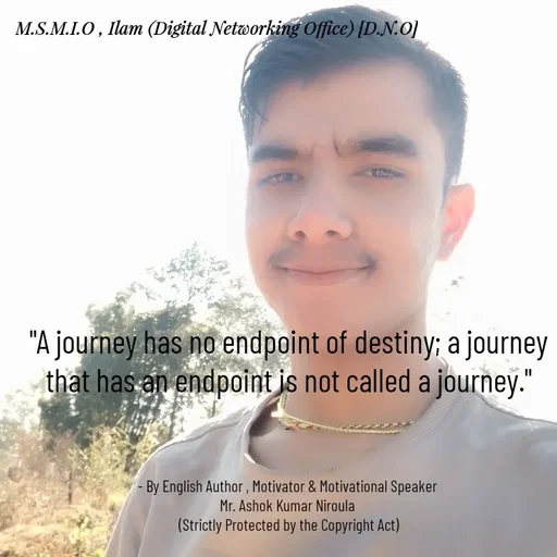 Quote by Ashok Kumar Niroula Official - "A journey has no endpoint of destiny; a journey that has an endpoint is not called a journey."

- 


- By English Author , Motivator & Motivational Speaker 
Mr. Ashok Kumar Niroula 
(Strictly Protected by the Copyright Act) - Made using Quotes Creator App, Post Maker App
