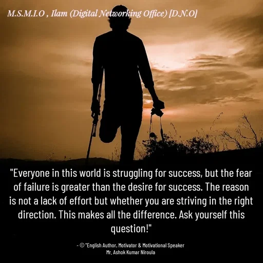 Quote by Ashok Kumar Niroula Official - "Everyone in this world is struggling for success, but the fear of failure is greater than the desire for success. The reason is not a lack of effort but whether you are striving in the right direction. This makes all the difference. Ask yourself this question!"

- © "English Author, Motivator & Motivational Speaker 
Mr. Ashok Kumar Niroula  - Made using Quotes Creator App, Post Maker App