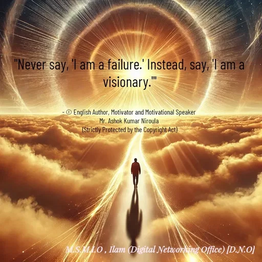 Quote by Ashok Kumar Niroula Official - 

"Never say, 'I am a failure.' Instead, say, 'I am a visionary.'"


- © English Author, Motivator and Motivational Speaker 
Mr. Ashok Kumar Niroula 
(Strictly Protected by the Copyright Act) - Made using Quotes Creator App, Post Maker App