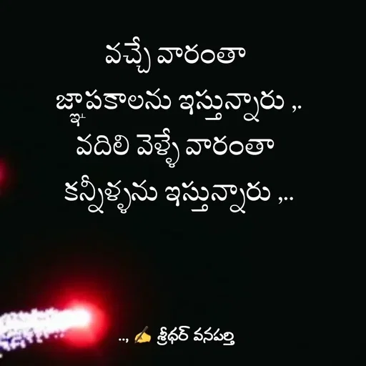 Quote by శ్రీధర్ వనపర్తి - వచ్చే వారంతా 
జ్ఞాపకాలను ఇస్తున్నారు ,.
వదిలి వెళ్ళే వారంతా 
కన్నీళ్ళను ఇస్తున్నారు ,.. - Made using Quotes Creator App, Post Maker App