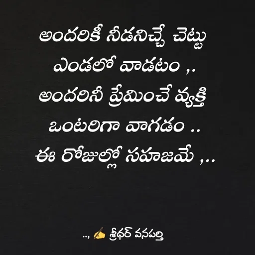 Quote by శ్రీధర్ వనపర్తి - అందరికీ నీడనిచ్చే చెట్టు 
ఎండలో వాడటం ,.
అందరినీ ప్రేమించే వ్యక్తి 
ఒంటరిగా వాగడం ..
ఈ రోజుల్లో సహజమే ,.. - Made using Quotes Creator App, Post Maker App