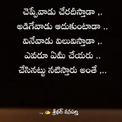 Quote by శ్రీధర్ వనపర్తి - చెప్పేవాడు చేరదీస్తాడా ,.
అడిగేవాడు ఆదుకుంటాడా ..
వినేవాడు విలువిస్తాడా ,.
ఎవరూ ఏమీ చేయరు ..
చేసినట్టు నటిస్తారు అంతే ,.. - Made using Quotes Creator App, Post Maker App