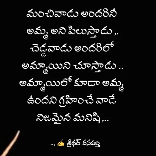 Quote by శ్రీధర్ వనపర్తి - మంచివాడు అందరినీ 
అమ్మ అని పిలుస్తాడు ,.
చెడ్డవాడు అందరిలో 
అమ్మాయిని చూస్తాడు ..
అమ్మాయిలో కూడా అమ్మ 
ఉందని గ్రహించే వాడే 
నిజమైన మనిషి ,.. - Made using Quotes Creator App, Post Maker App