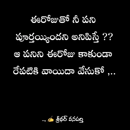 Quote by శ్రీధర్ వనపర్తి - ఈరోజుతో నీ పని 
పూర్తయ్యిందని అనిపిస్తే ??
ఆ పనిని ఈరోజు కాకుండా 
రేపటికి వాయిదా వేసుకో ,.. - Made using Quotes Creator App, Post Maker App