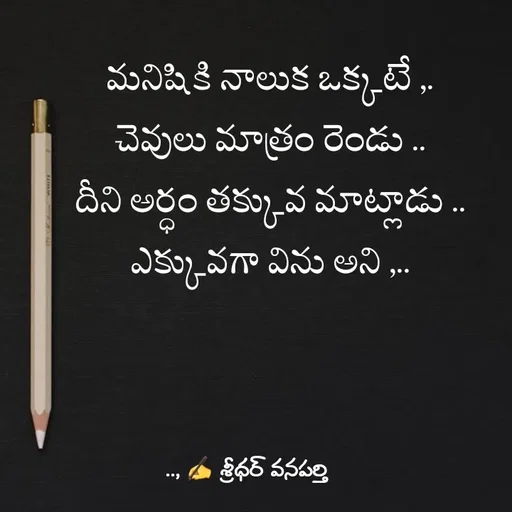 Quote by శ్రీధర్ వనపర్తి - మనిషికి నాలుక ఒక్కటే ,.
చెవులు మాత్రం రెండు ..
దీని అర్ధం తక్కువ మాట్లాడు ..
ఎక్కువగా విను అని ,.. - Made using Quotes Creator App, Post Maker App