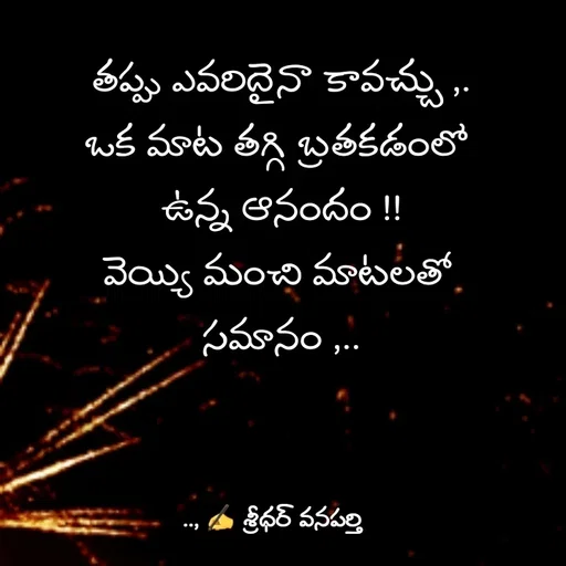 Quote by శ్రీధర్ వనపర్తి - తప్పు ఎవరిదైనా కావచ్చు ,.
ఒక మాట తగ్గి బ్రతకడంలో 
ఉన్న ఆనందం !!
వెయ్యి మంచి మాటలతో 
సమానం ,.. - Made using Quotes Creator App, Post Maker App