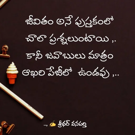 Quote by శ్రీధర్ వనపర్తి - జీవితం అనే పుస్తకంలో 
చాలా ప్రశ్నలుంటాయి ,.
కానీ జవాబులు మాత్రం 
ఆఖరి పేజీలో  ఉండవు ,.. - Made using Quotes Creator App, Post Maker App