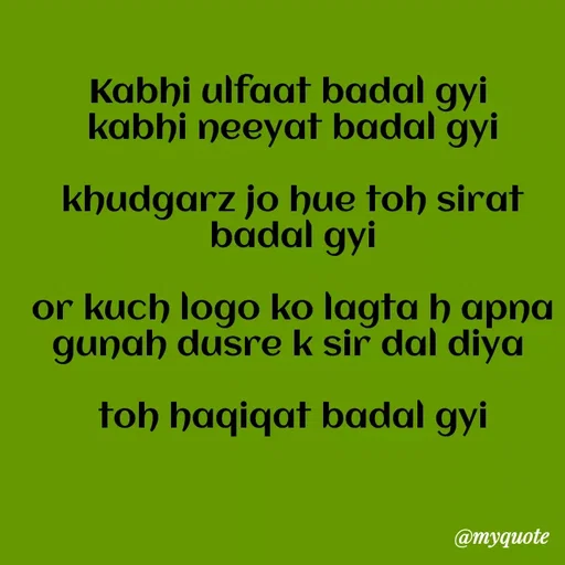 Quote by Kretika Srivastava027 - Kabhi ulfaat badal gyi
kabhi neeyat badal gyi
khudgarz jo hue toh sirat
badal gyi
or kuch logo ko lagta h apna
gunah dusre k sir dal diya
toh haqiqat badal gyi
@тудиote
 - Made using Quotes Creator App, Post Maker App